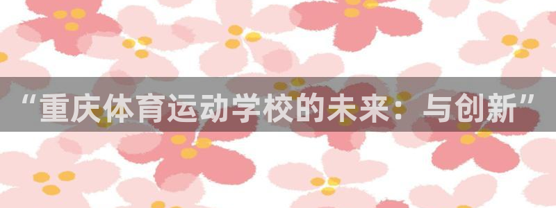 vsport体育官方正版app娱乐网站:“重庆体育运动学校的